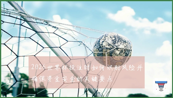 2026世界杯投注时如何识别风险并确保资金安全的关键要点