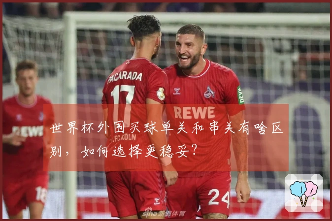 世界杯外围买球单关和串关有啥区别，如何选择更稳妥？