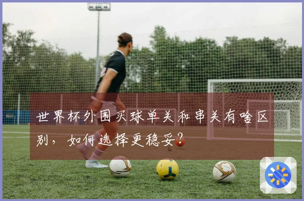 世界杯外围买球单关和串关有啥区别，如何选择更稳妥？