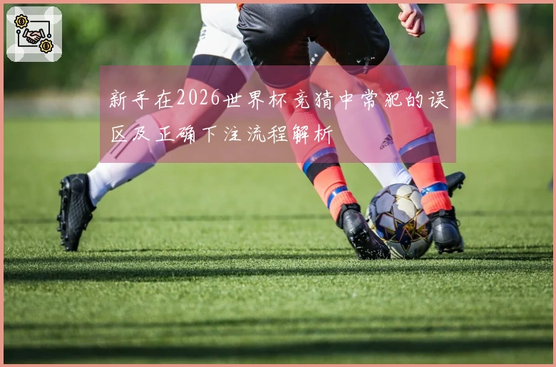 新手在2026世界杯竞猜中常犯的误区及正确下注流程解析