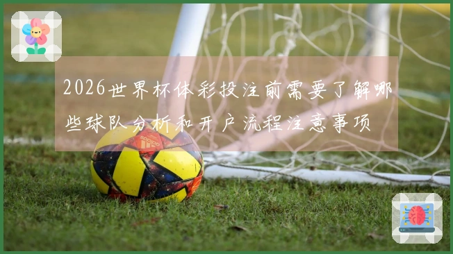 2026世界杯体彩投注前需要了解哪些球队分析和开户流程注意事项