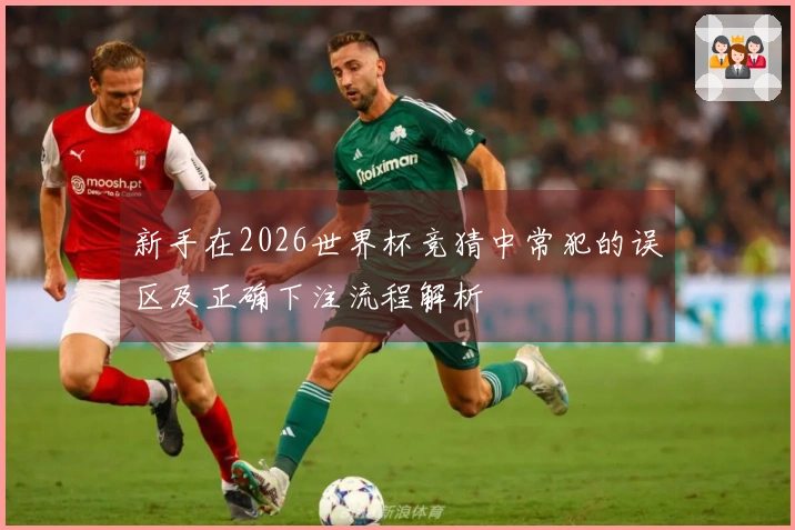 新手在2026世界杯竞猜中常犯的误区及正确下注流程解析